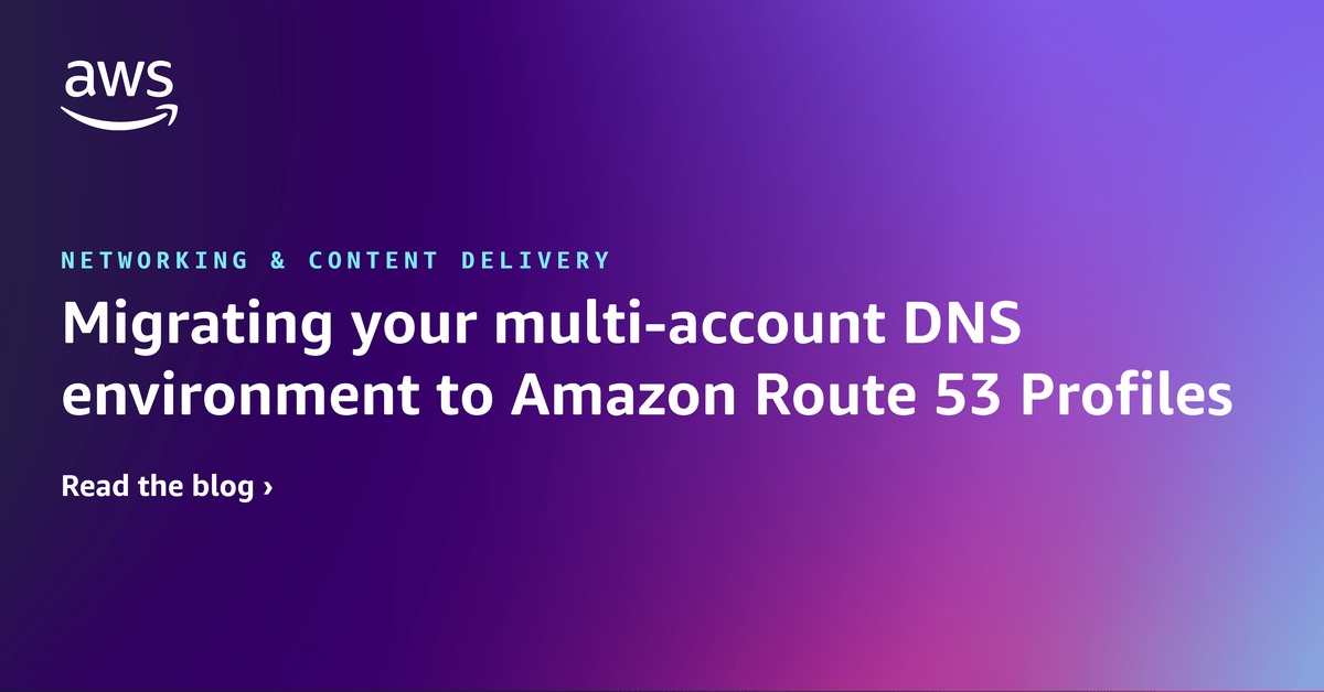 将您的多账户 DNS 环境迁移到 Amazon Route 53 配置文件 网络与内容交付
